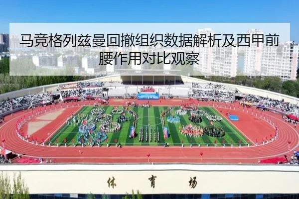 马竞格列兹曼回撤组织数据解析及西甲前腰作用对比观察