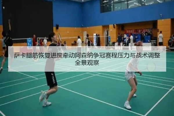 萨卡腿筋恢复进度牵动阿森纳争冠赛程压力与战术调整全景观察