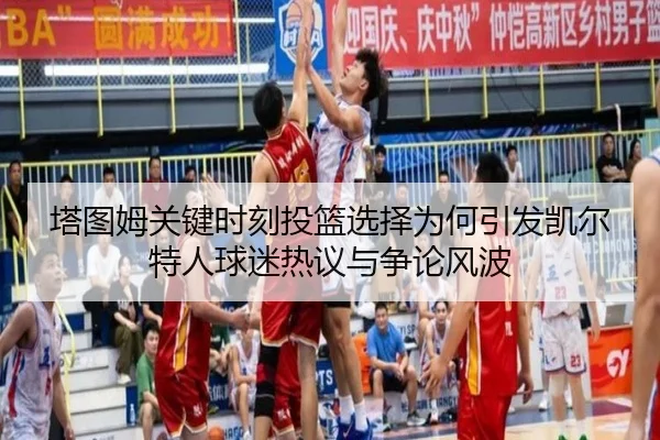 塔图姆关键时刻投篮选择为何引发凯尔特人球迷热议与争论风波