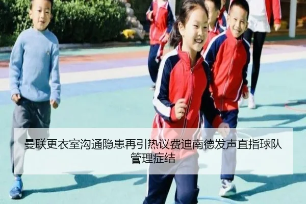曼联更衣室沟通隐患再引热议费迪南德发声直指球队管理症结